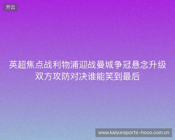 英超焦点战利物浦迎战曼城争冠悬念升级双方攻防对决谁能笑到最后 英超焦点战利物浦迎战曼城争冠悬念升级双方攻防对决谁能笑到最后