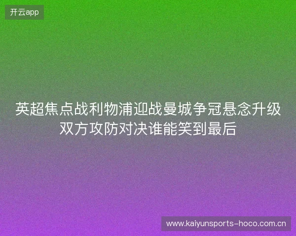 英超焦点战利物浦迎战曼城争冠悬念升级双方攻防对决谁能笑到最后 英超焦点战利物浦迎战曼城争冠悬念升级双方攻防对决谁能笑到最后