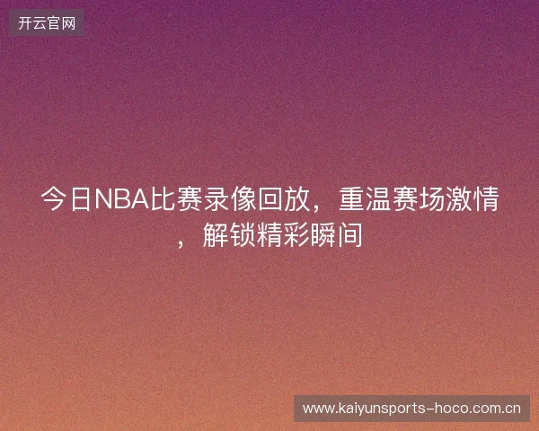 今日NBA比赛录像回放，重温赛场激情，解锁精彩瞬间