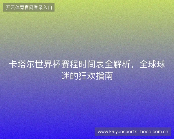 卡塔尔世界杯赛程时间表全解析，全球球迷的狂欢指南