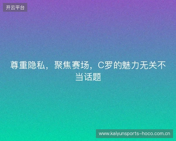 尊重隐私，聚焦赛场，C罗的魅力无关不当话题