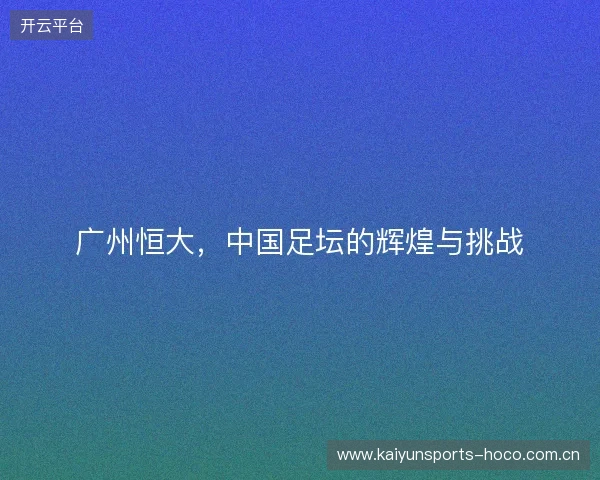 广州恒大，中国足坛的辉煌与挑战